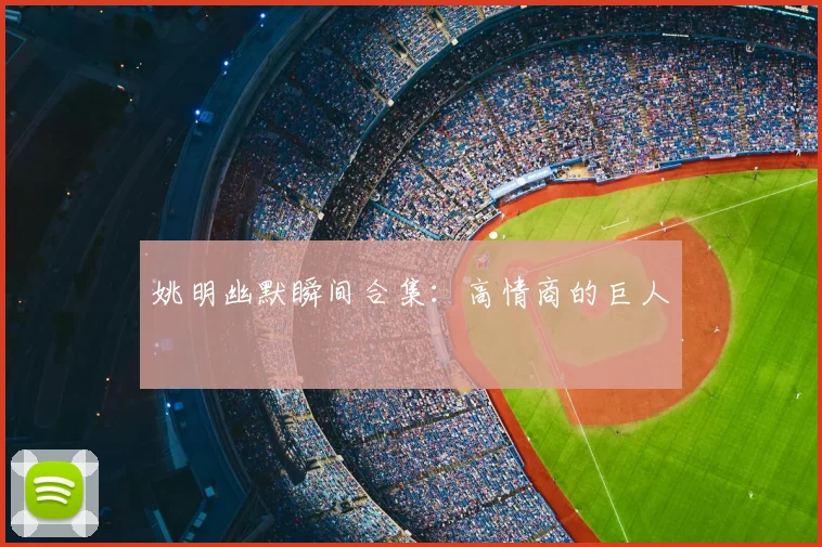 姚明幽默瞬间合集：高情商的巨人