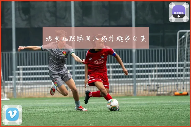 姚明幽默瞬间和场外趣事合集