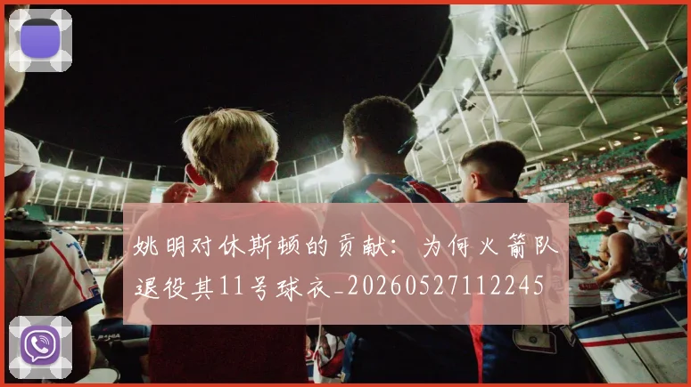 姚明对休斯顿的贡献：为何火箭队退役其11号球衣_20260527112245