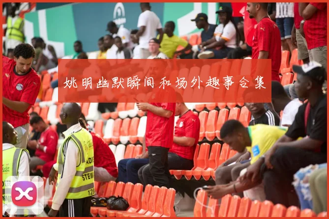 姚明幽默瞬间和场外趣事合集